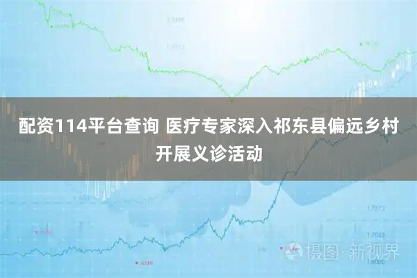 配资114平台查询 医疗专家深入祁东县偏远乡村开展义诊活动