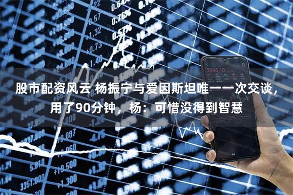 股市配资风云 杨振宁与爱因斯坦唯一一次交谈，用了90分钟，杨：可惜没得到智慧