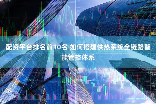配资平台排名前10名 如何搭建供热系统全链路智能管控体系