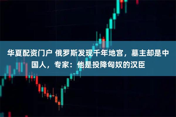 华夏配资门户 俄罗斯发现千年地宫，墓主却是中国人，专家：他是投降匈奴的汉臣
