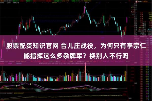 股票配资知识官网 台儿庄战役，为何只有李宗仁能指挥这么多杂牌军？换别人不行吗