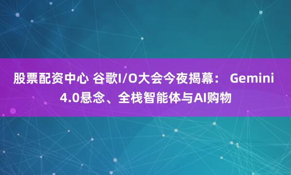 股票配资中心 谷歌I/O大会今夜揭幕： Gemini 4.0悬念、全栈智能体与AI购物