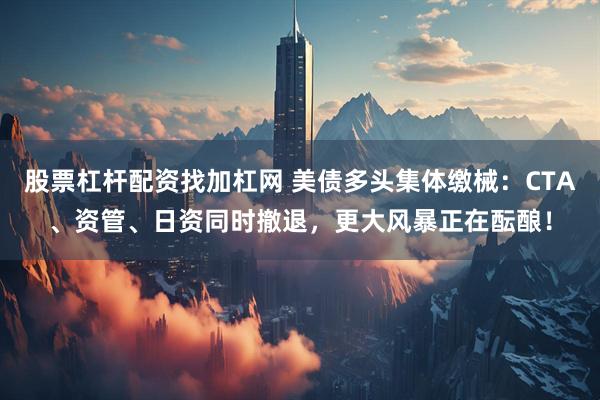 股票杠杆配资找加杠网 美债多头集体缴械：CTA、资管、日资同时撤退，更大风暴正在酝酿！