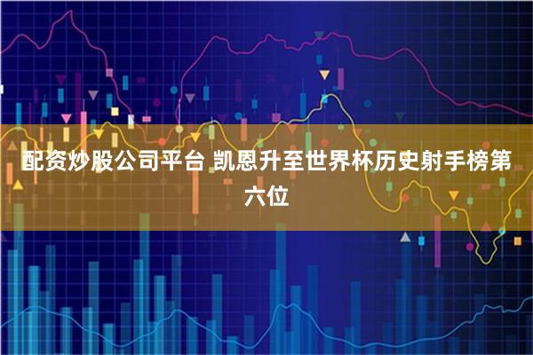 配资炒股公司平台 凯恩升至世界杯历史射手榜第六位