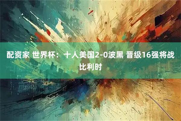 配资家 世界杯：十人美国2-0波黑 晋级16强将战比利时