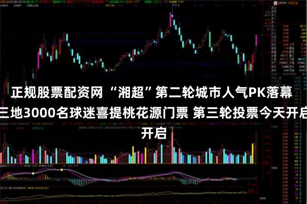 正规股票配资网 “湘超”第二轮城市人气PK落幕 三地3000名球迷喜提桃花源门票 第三轮投票今天开启