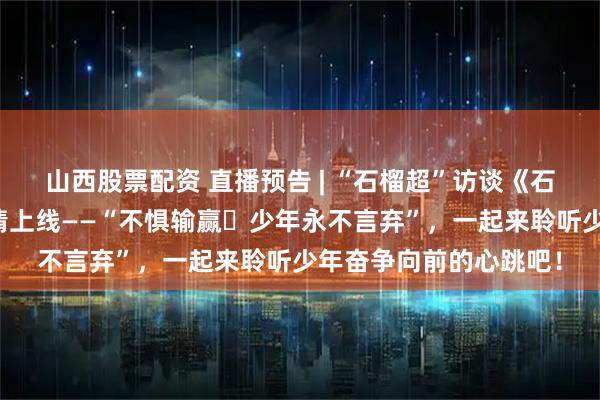 山西股票配资 直播预告 | “石榴超”访谈《石榴花之夜》第三期激情上线——“不惧输赢・少年永不言弃”，一起来聆听少年奋争向前的心跳吧！