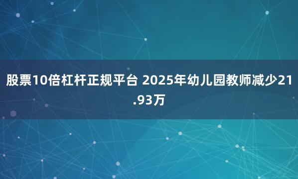 股票10倍杠杆正规平台 2025年幼儿园教师减少21.93万