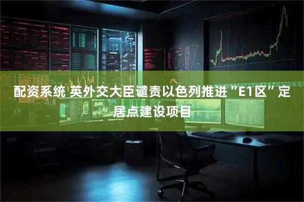 配资系统 英外交大臣谴责以色列推进“E1区”定居点建设项目