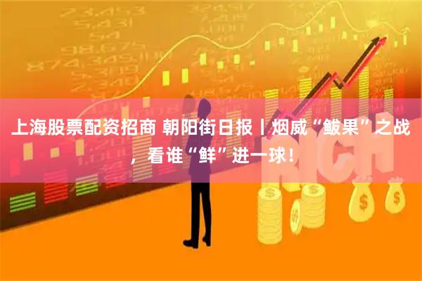上海股票配资招商 朝阳街日报丨烟威“鲅果”之战，看谁“鲜”进一球！