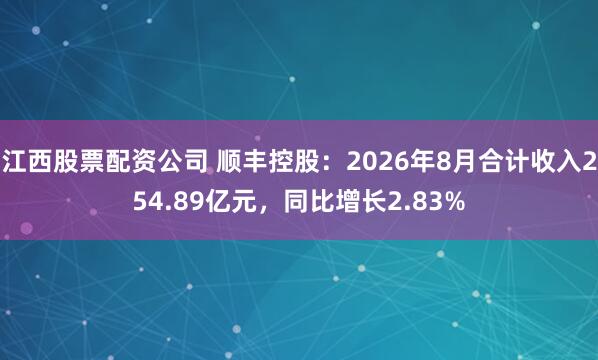 江西股票配资公司 顺丰控股：2026年8月合计收入254.89亿元，同比增长2.83%